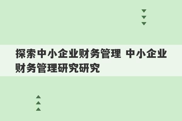 探索中小企业财务管理 中小企业财务管理研究研究