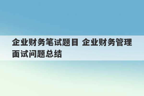 企业财务笔试题目 企业财务管理面试问题总结