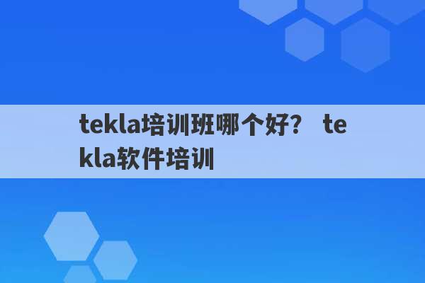 tekla培训班哪个好？ tekla软件培训