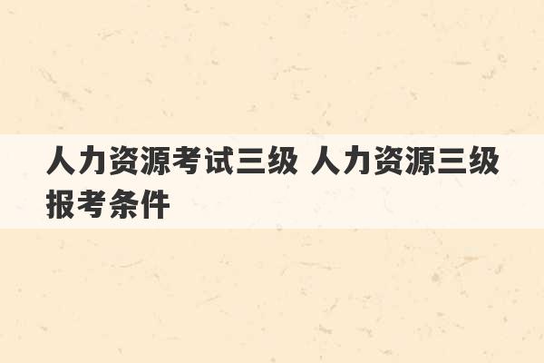 人力资源考试三级 人力资源三级报考条件