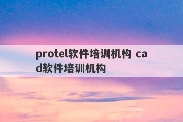 protel软件培训机构 cad软件培训机构