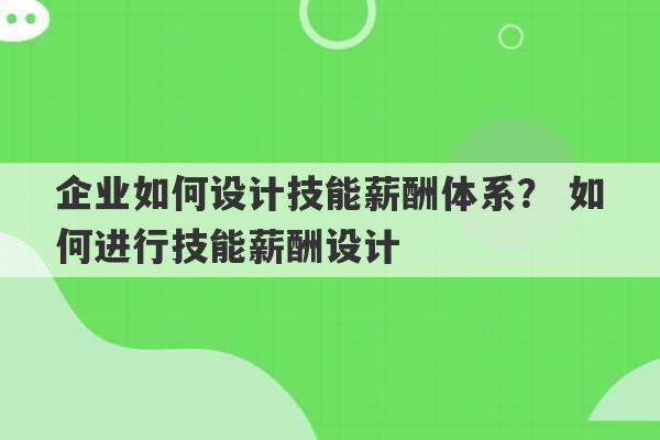 企业如何设计技能薪酬体系？ 如何进行技能薪酬设计