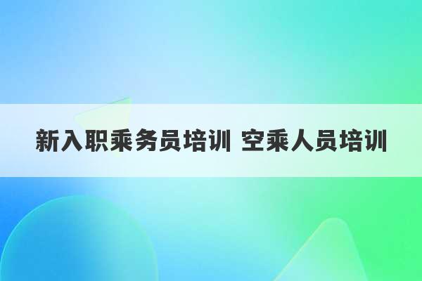 新入职乘务员培训 空乘人员培训