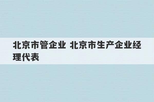 北京市管企业 北京市生产企业经理代表