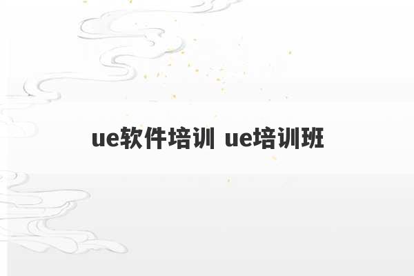 ue软件培训 ue培训班