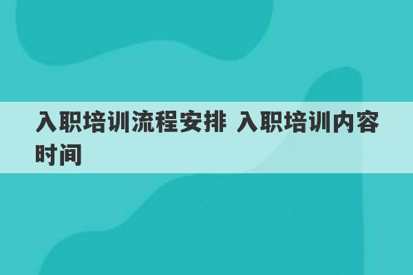 入职培训流程安排 入职培训内容时间