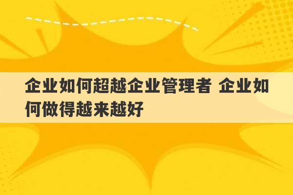 企业如何超越企业管理者 企业如何做得越来越好