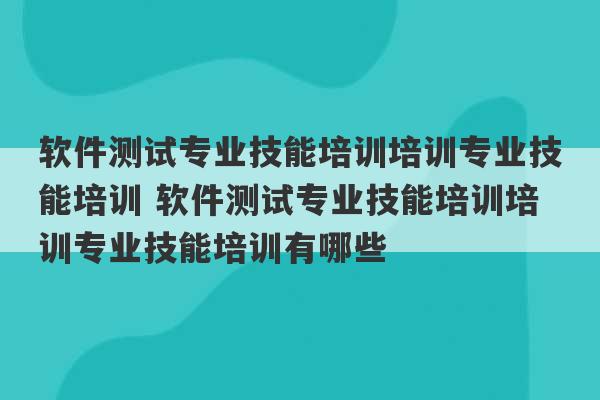 软件测试专业技能培训培训专业技能培训 软件测试专业技能培训培训专业技能培训有哪些