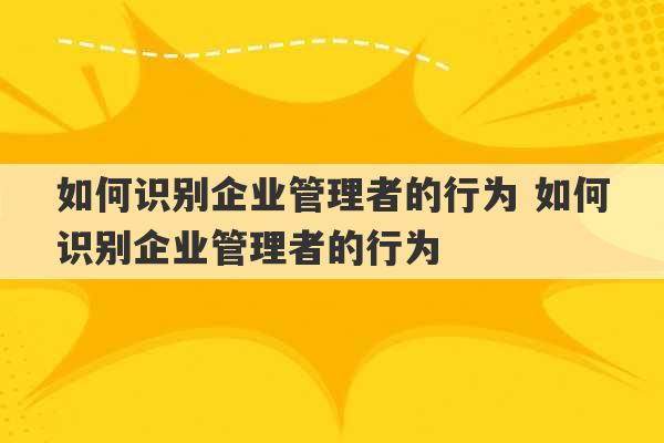 如何识别企业管理者的行为 如何识别企业管理者的行为