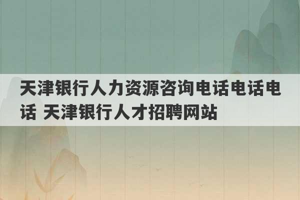 天津银行人力资源咨询电话电话电话 天津银行人才招聘网站