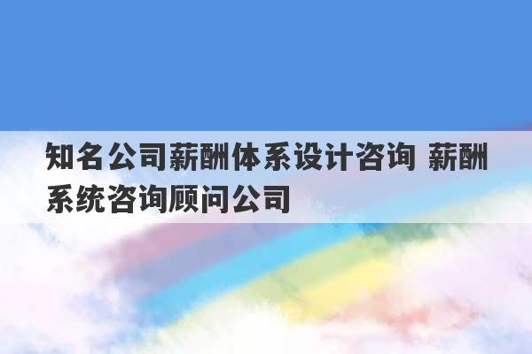 知名公司薪酬体系设计咨询 薪酬系统咨询顾问公司