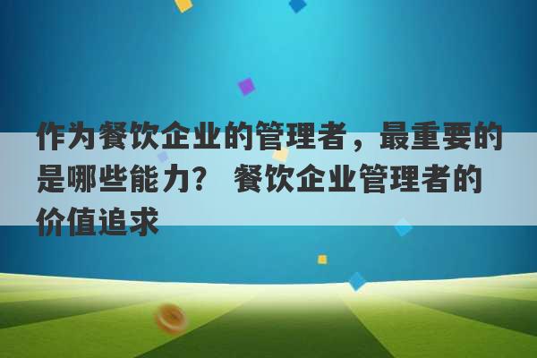 作为餐饮企业的管理者，最重要的是哪些能力？ 餐饮企业管理者的价值追求