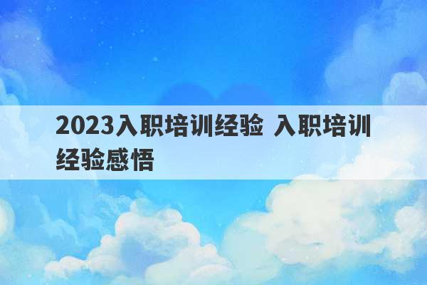 2023入职培训经验 入职培训经验感悟