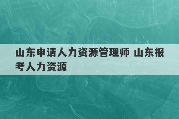 山东申请人力资源管理师 山东报考人力资源