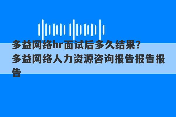 多益网络hr面试后多久结果？ 多益网络人力资源咨询报告报告报告