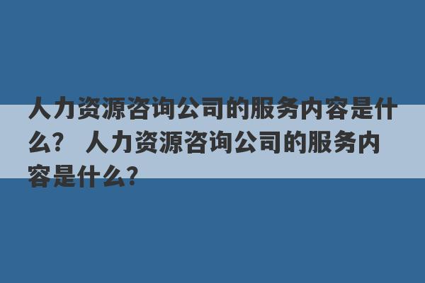 人力资源咨询公司的服务内容是什么？ 人力资源咨询公司的服务内容是什么？