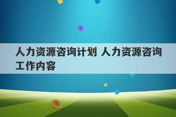 人力资源咨询计划 人力资源咨询工作内容