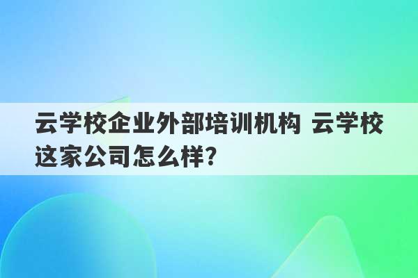 云学校企业外部培训机构 云学校这家公司怎么样？