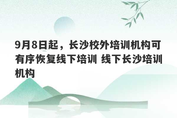 9月8日起，长沙校外培训机构可有序恢复线下培训 线下长沙培训机构