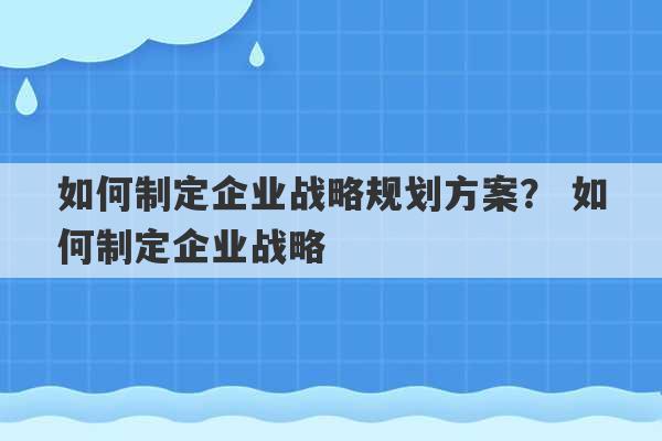 如何制定企业战略规划方案？ 如何制定企业战略