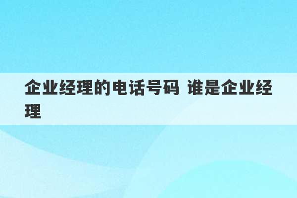 企业经理的电话号码 谁是企业经理