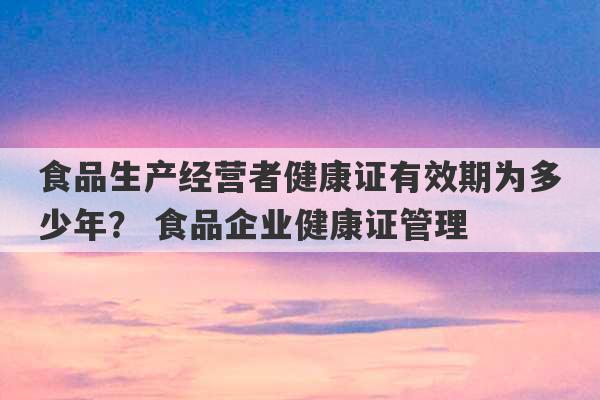 食品生产经营者健康证有效期为多少年？ 食品企业健康证管理