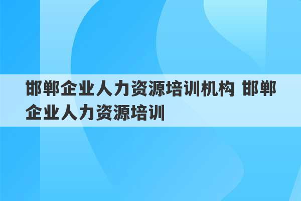 邯郸企业人力资源培训机构 邯郸企业人力资源培训