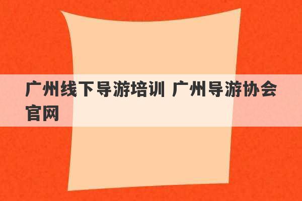 广州线下导游培训 广州导游协会官网