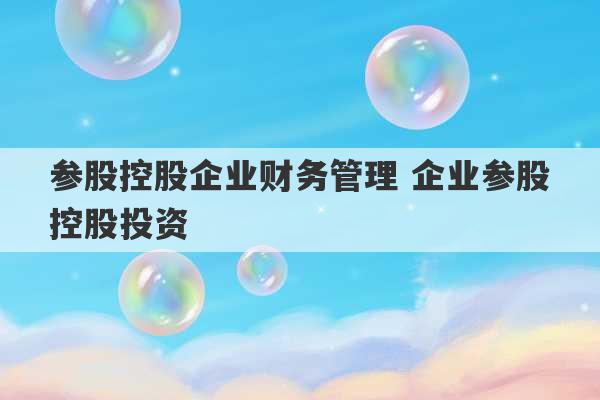 参股控股企业财务管理 企业参股控股投资