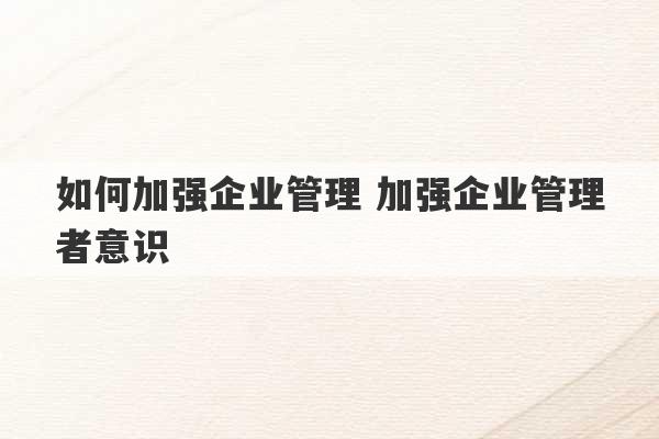 如何加强企业管理 加强企业管理者意识