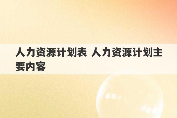 人力资源计划表 人力资源计划主要内容