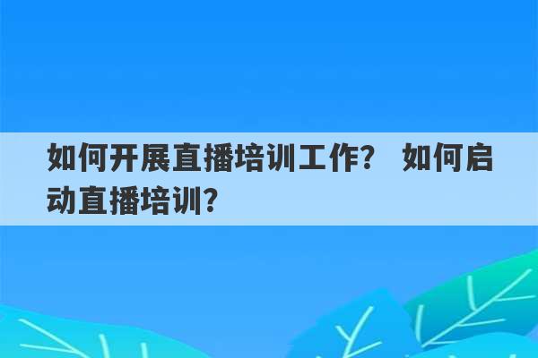 如何开展直播培训工作？ 如何启动直播培训？