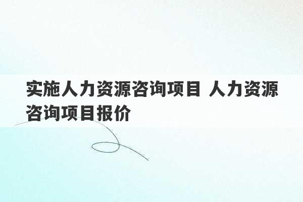 实施人力资源咨询项目 人力资源咨询项目报价