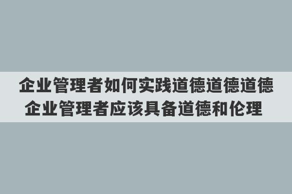 企业管理者如何实践道德道德道德 企业管理者应该具备道德和伦理