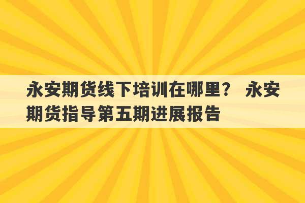 永安期货线下培训在哪里？ 永安期货指导第五期进展报告