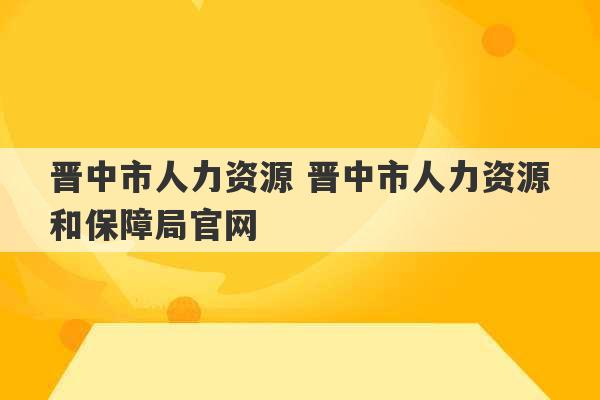 晋中市人力资源 晋中市人力资源和保障局官网