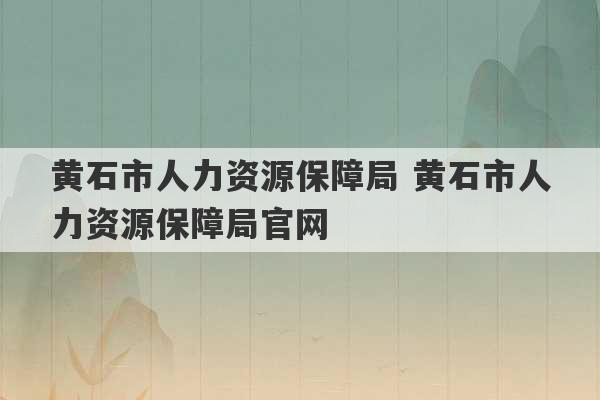 黄石市人力资源保障局 黄石市人力资源保障局官网