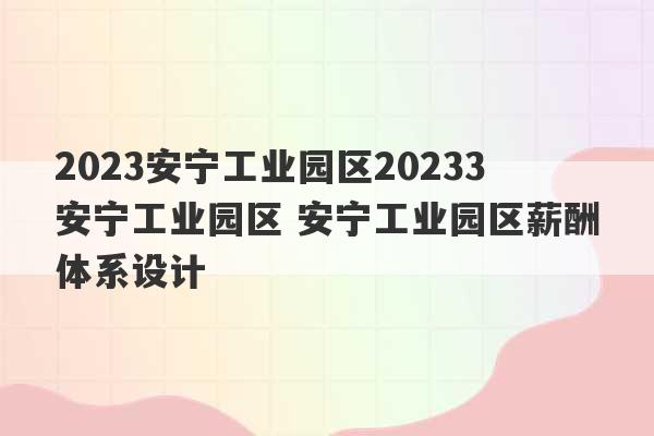 2023安宁工业园区20233安宁工业园区 安宁工业园区薪酬体系设计