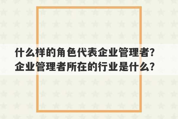 什么样的角色代表企业管理者？ 企业管理者所在的行业是什么？