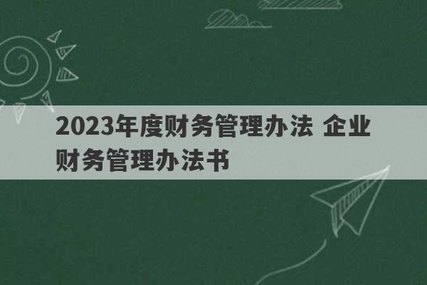 2023年度财务管理办法 企业财务管理办法书