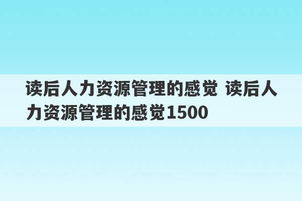 读后人力资源管理的感觉 读后人力资源管理的感觉1500