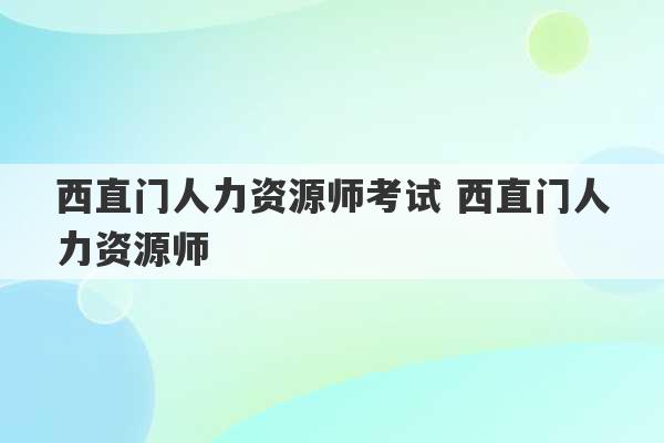 西直门人力资源师考试 西直门人力资源师