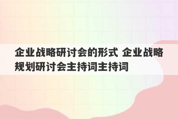 企业战略研讨会的形式 企业战略规划研讨会主持词主持词