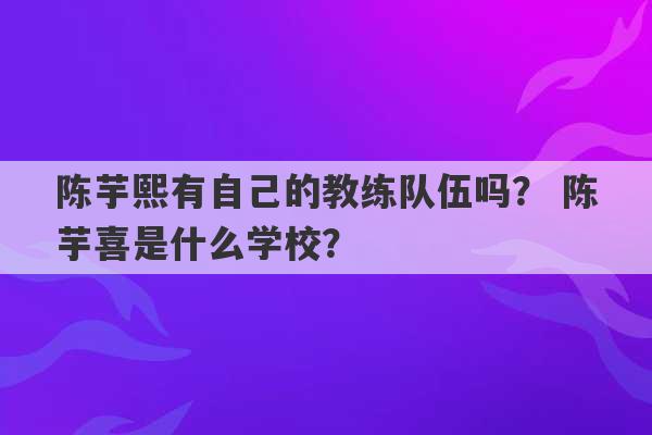 陈芋熙有自己的教练队伍吗？ 陈芋喜是什么学校？