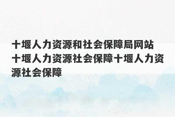 十堰人力资源和社会保障局网站 十堰人力资源社会保障十堰人力资源社会保障