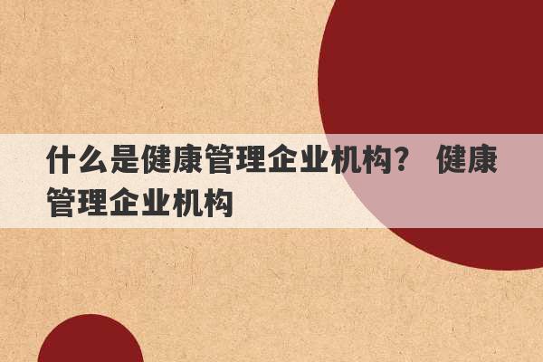 什么是健康管理企业机构？ 健康管理企业机构