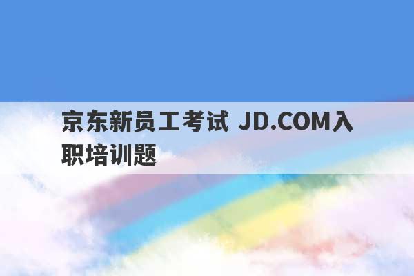 京东新员工考试 JD.COM入职培训题