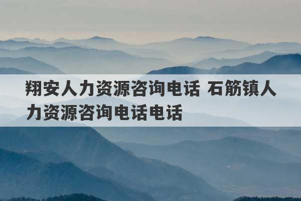 翔安人力资源咨询电话 石筋镇人力资源咨询电话电话