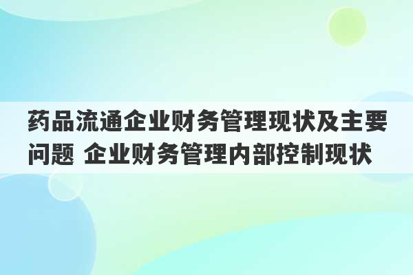 药品流通企业财务管理现状及主要问题 企业财务管理内部控制现状