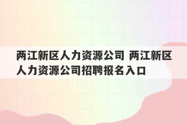 两江新区人力资源公司 两江新区人力资源公司招聘报名入口